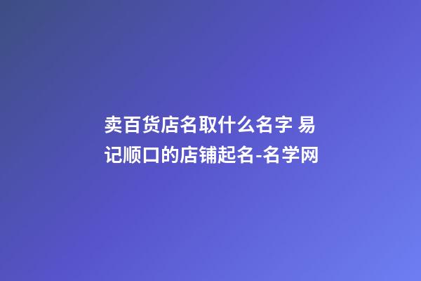 卖百货店名取什么名字 易记顺口的店铺起名-名学网-第1张-店铺起名-玄机派